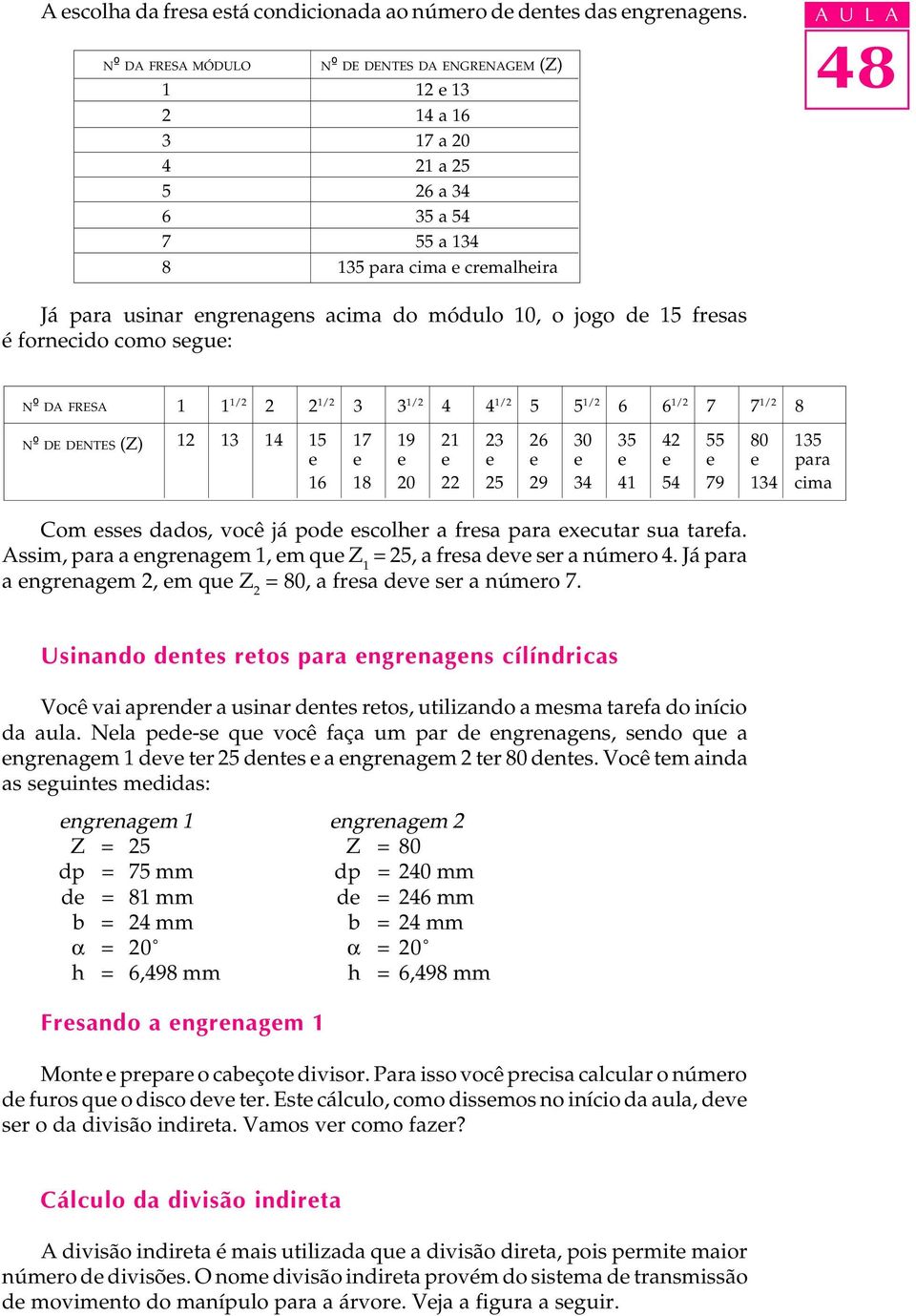 módulo 10, o jogo de 15 fresas é fornecido como segue: Nº DA FRESA Nº DE DENTES (Z) 1 1 1/2 2 2 1/2 3 3 1/2 4 4 1/2 5 5 1/2 6 6 1/2 7 7 1/2 8 12 13 14 15 17 19 21 23 26 30 35 42 55 80 135 e e e e e e