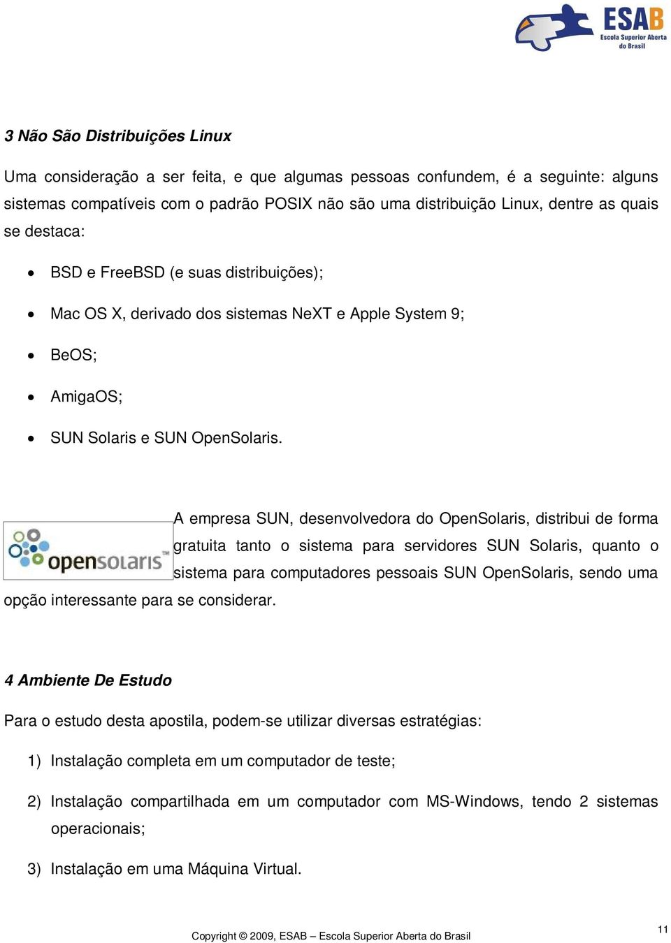 A empresa SUN, desenvolvedora do OpenSolaris, distribui de forma gratuita tanto o sistema para servidores SUN Solaris, quanto o sistema para computadores pessoais SUN OpenSolaris, sendo uma opção