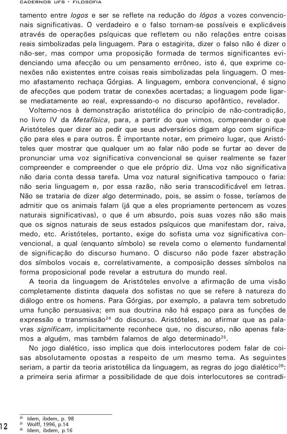 Para o estagirita, dizer o falso não é dizer o não-ser, mas compor uma proposição formada de termos significantes evidenciando uma afecção ou um pensamento errôneo, isto é, que exprime conexões não