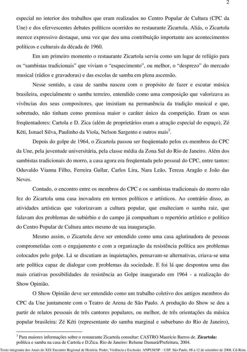 Em um primeiro momento o restaurante Zicartola serviu como um lugar de refúgio para os sambistas tradicionais que viviam o esquecimento, ou melhor, o desprezo do mercado musical (rádios e gravadoras)