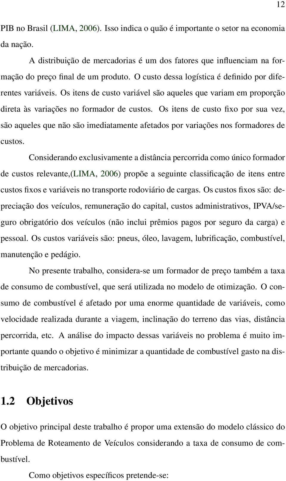 Os itens de custo fixo por sua vez, são aqueles que não são imediatamente afetados por variações nos formadores de custos.