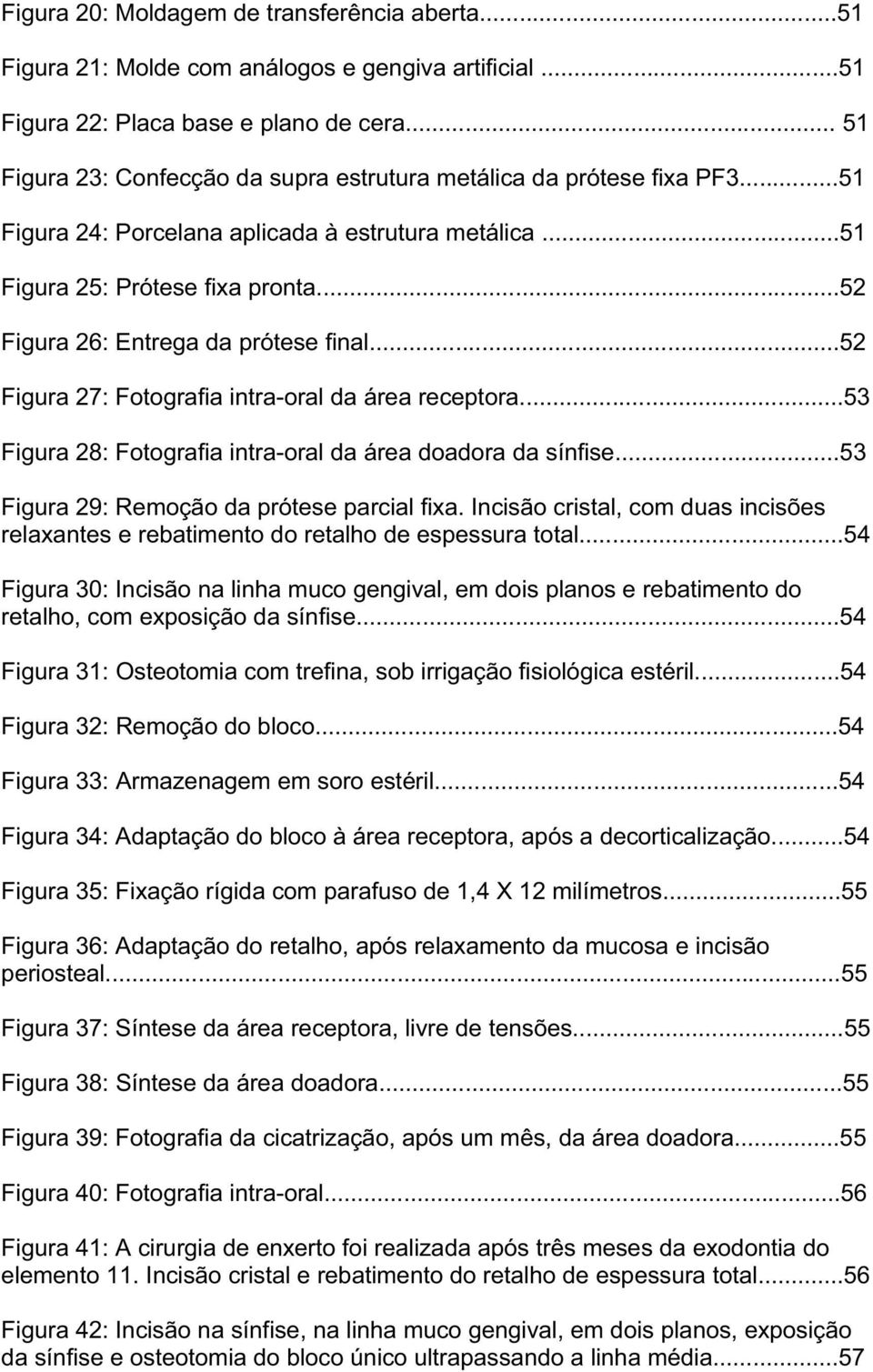 ..52 Figura 26: Entrega da prótese final...52 Figura 27: Fotografia intra-oral da área receptora...53 Figura 28: Fotografia intra-oral da área doadora da sínfise.