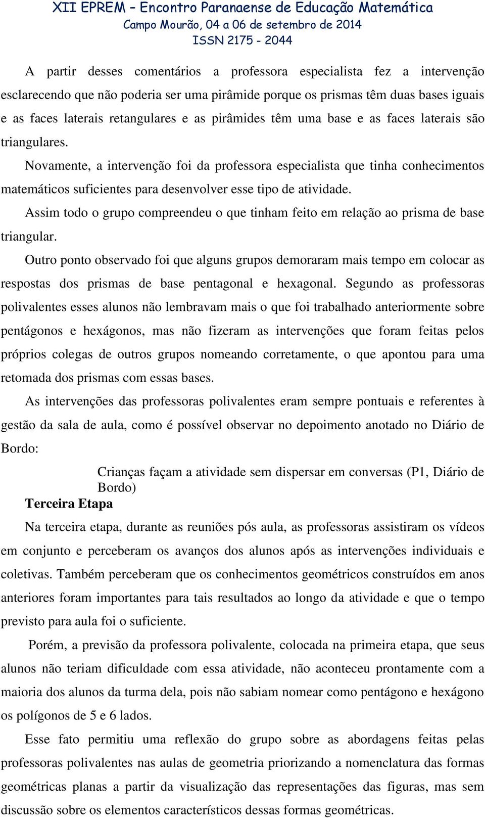 Novamente, a intervenção foi da professora especialista que tinha conhecimentos matemáticos suficientes para desenvolver esse tipo de atividade.