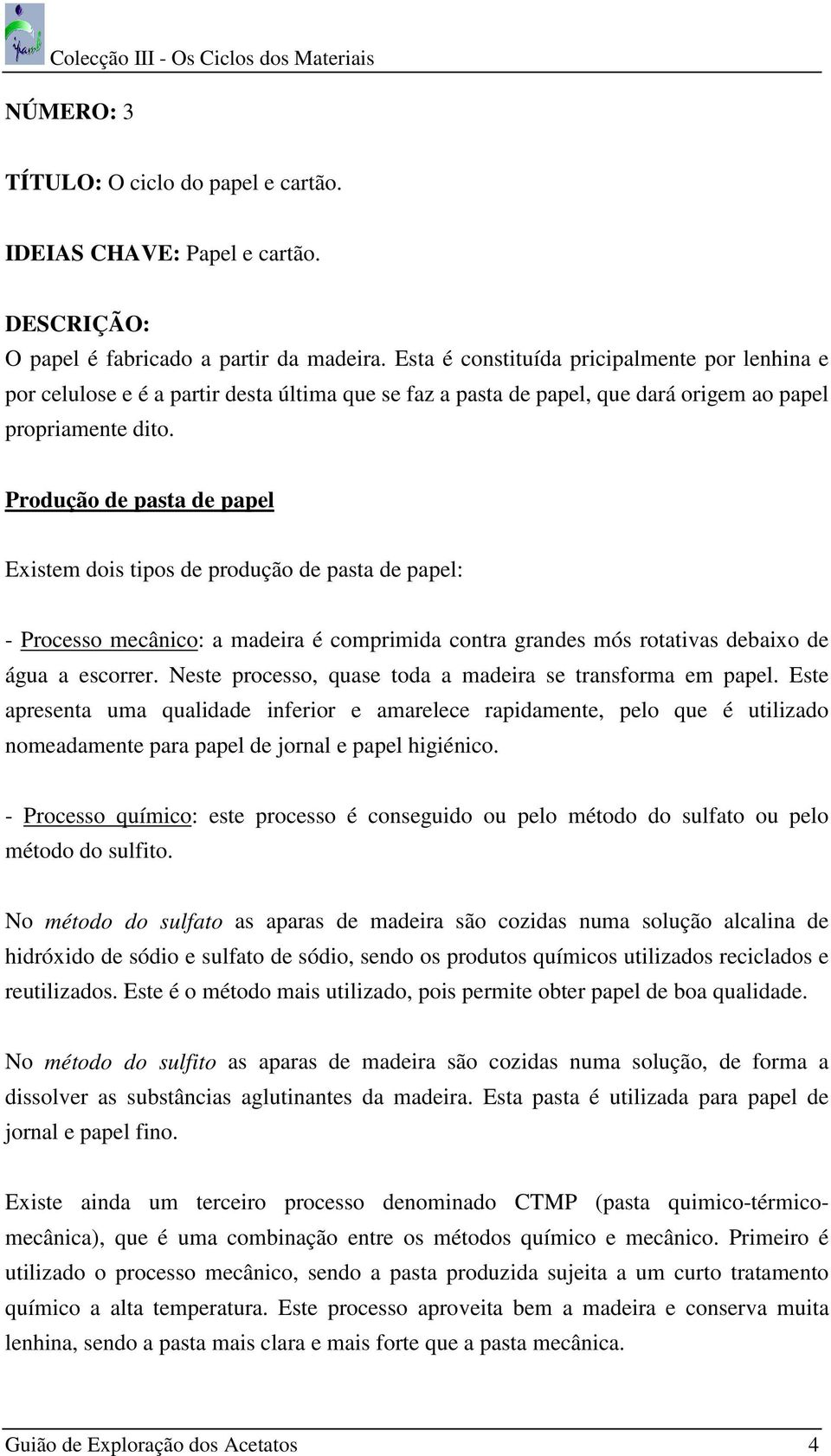 Produção de pasta de papel Existem dois tipos de produção de pasta de papel: - Processo mecânico: a madeira é comprimida contra grandes mós rotativas debaixo de água a escorrer.