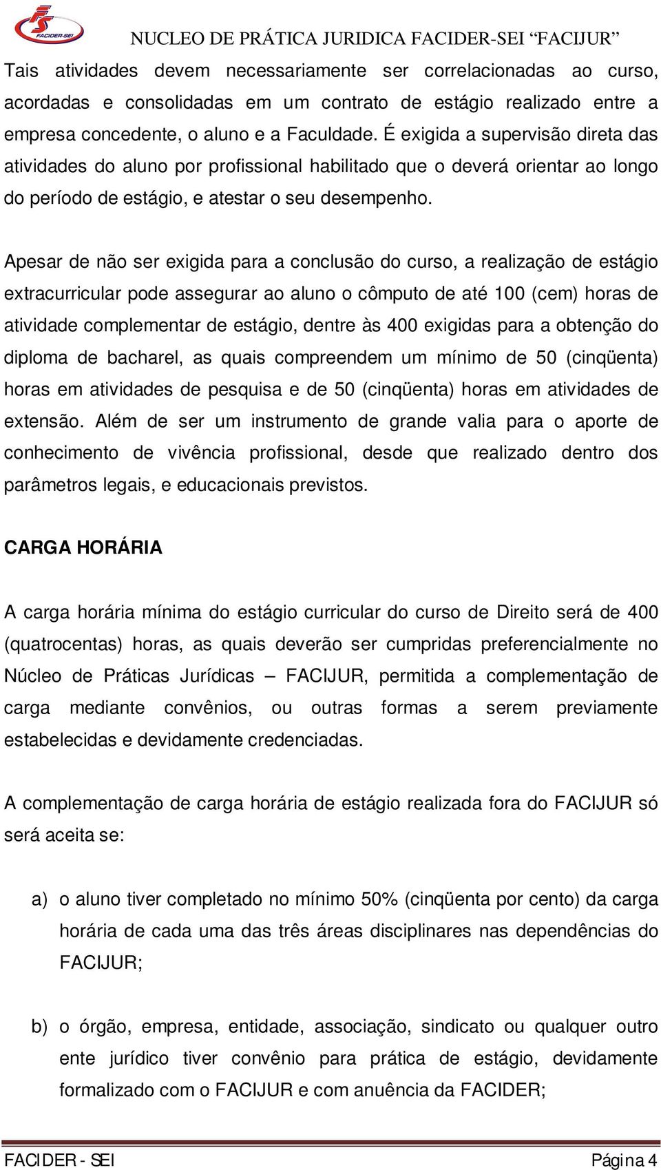 Apesar de não ser exigida para a conclusão do curso, a realização de estágio extracurricular pode assegurar ao aluno o cômputo de até 100 (cem) horas de atividade complementar de estágio, dentre às