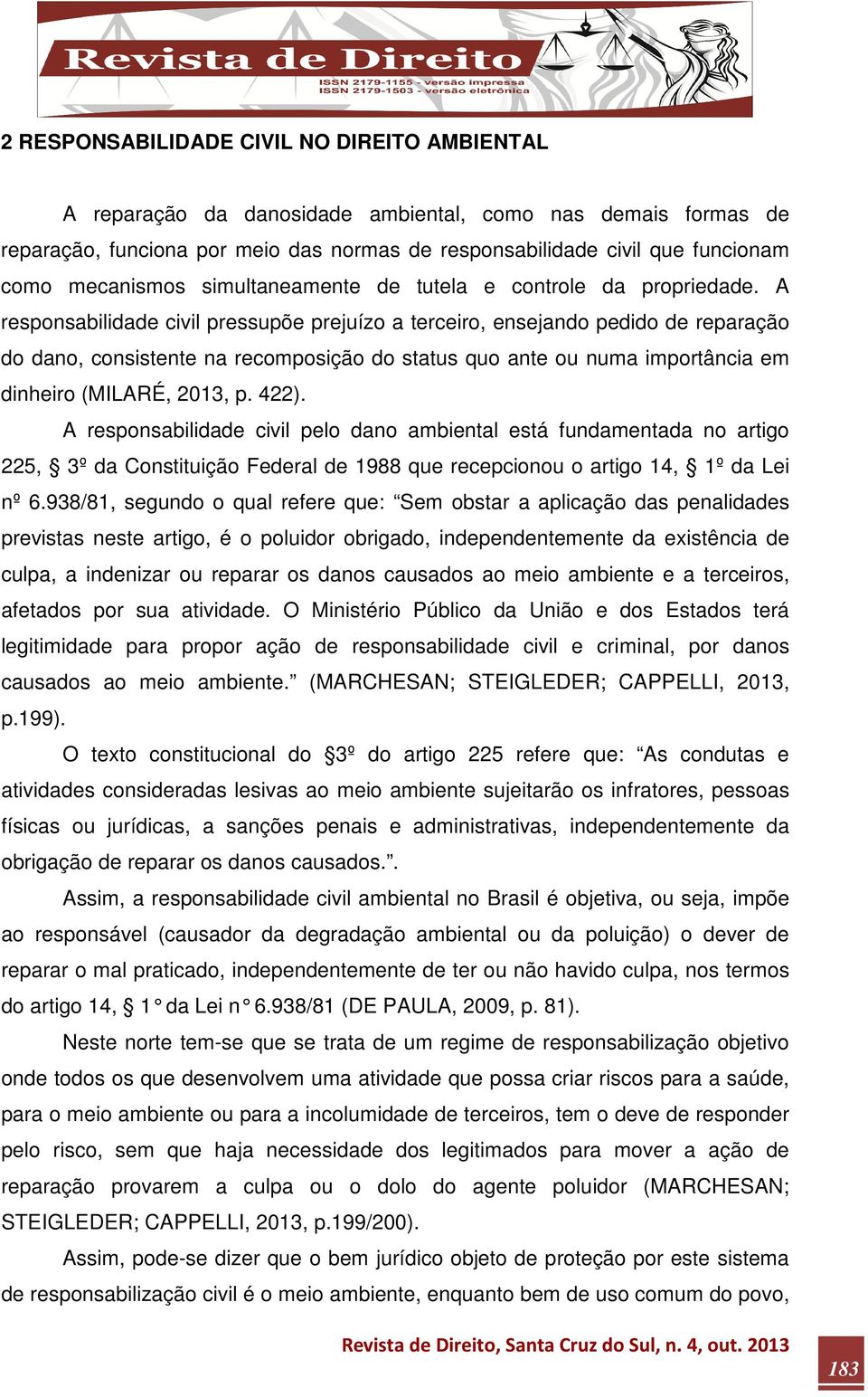 A responsabilidade civil pressupõe prejuízo a terceiro, ensejando pedido de reparação do dano, consistente na recomposição do status quo ante ou numa importância em dinheiro (MILARÉ, 2013, p. 422).