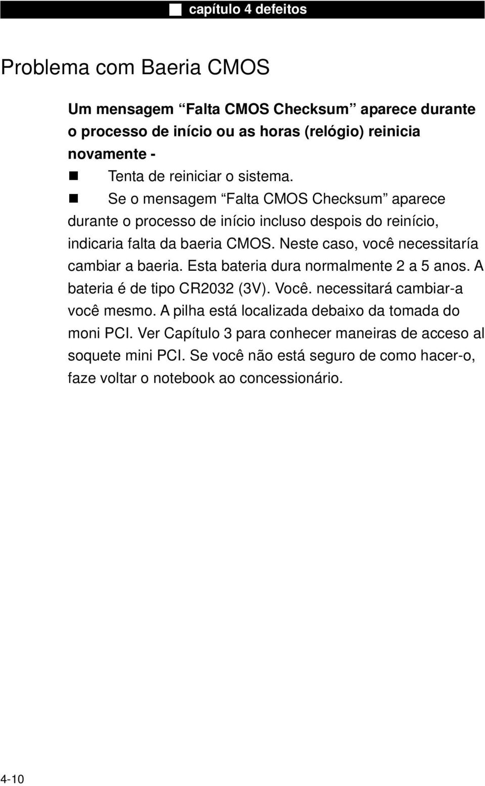 Neste caso, você necessitaría cambiar a baeria. Esta bateria dura normalmente 2 a 5 anos. A bateria é de tipo CR2032 (3V). Você. necessitará cambiar-a você mesmo.