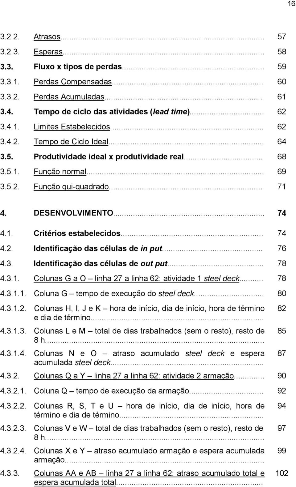 .. 74 4.2. Identificação das células de in put... 76 4.3. Identificação das células de out put... 78 4.3.1. Colunas G a O linha 27 a linha 62: atividade 1 steel deck... 78 4.3.1.1. Coluna G tempo de execução do steel deck.