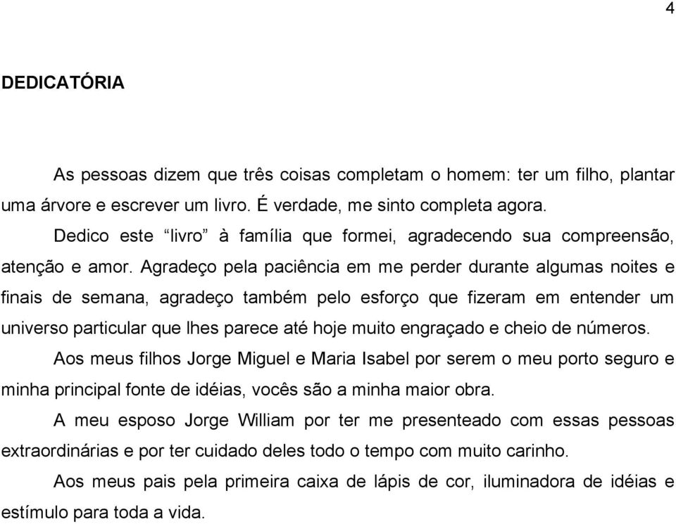 Agradeço pela paciência em me perder durante algumas noites e finais de semana, agradeço também pelo esforço que fizeram em entender um universo particular que lhes parece até hoje muito engraçado e