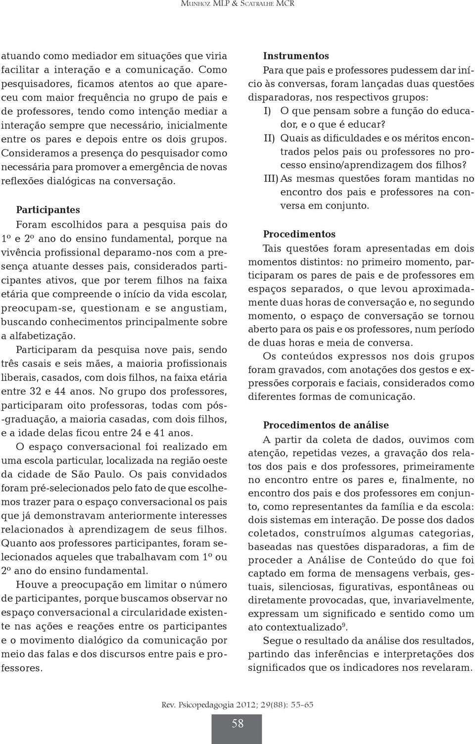 depois entre os dois grupos. Consideramos a presença do pesquisador como necessária para promover a emergência de novas reflexões dialógicas na conversação.