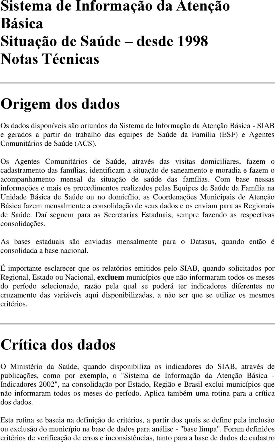 Os Agentes Comunitários de Saúde, através das visitas domiciliares, fazem o cadastramento das famílias, identificam a situação de saneamento e moradia e fazem o acompanhamento mensal da situação de