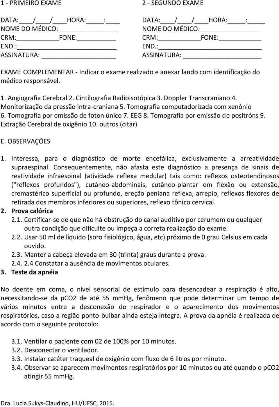 Monitorização da pressão intra-craniana 5. Tomografia computadorizada com xenônio 6. Tomografia por emissão de foton único 7. EEG 8. Tomografia por emissão de positróns 9.