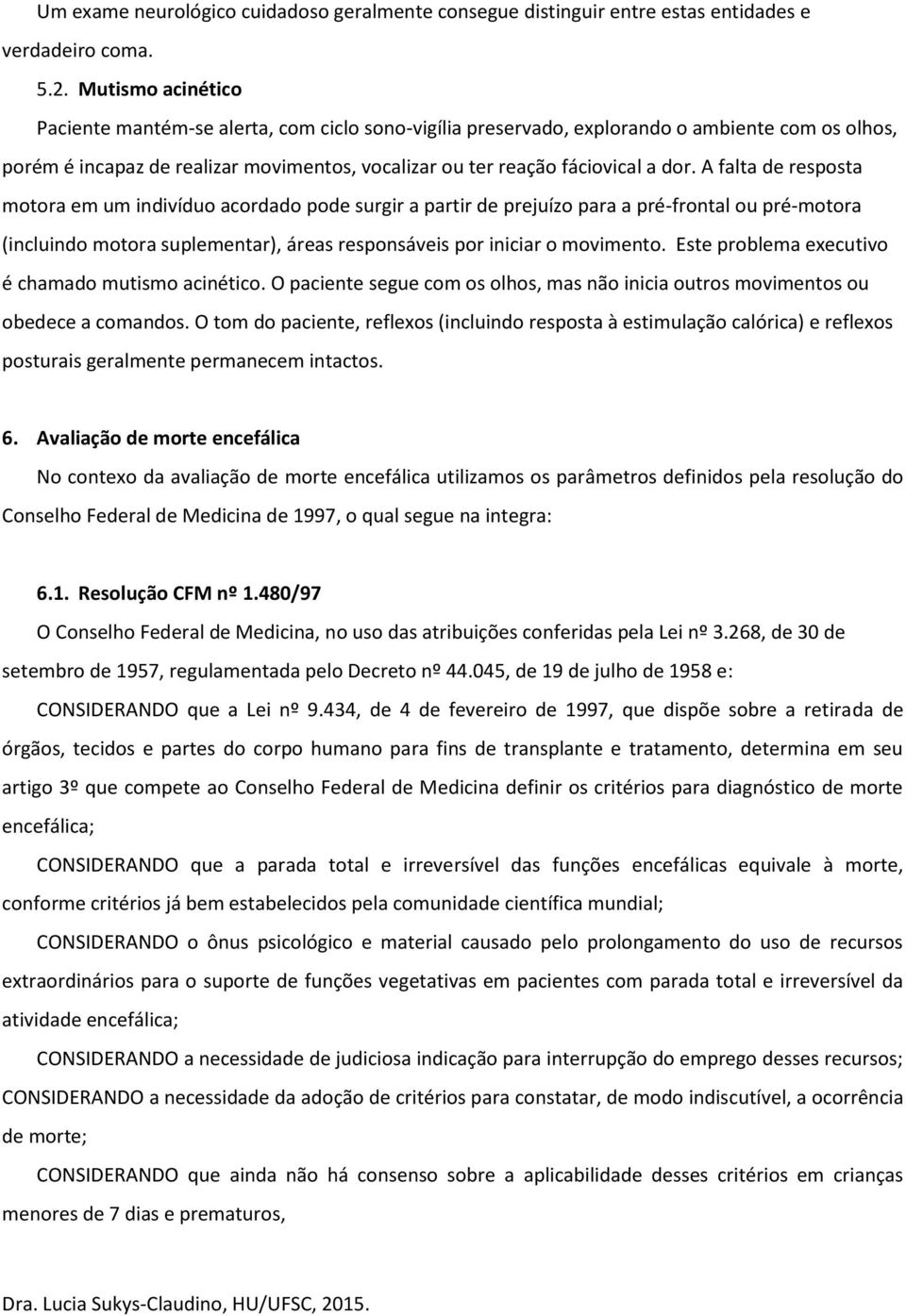 A falta de resposta motora em um indivíduo acordado pode surgir a partir de prejuízo para a pré-frontal ou pré-motora (incluindo motora suplementar), áreas responsáveis por iniciar o movimento.