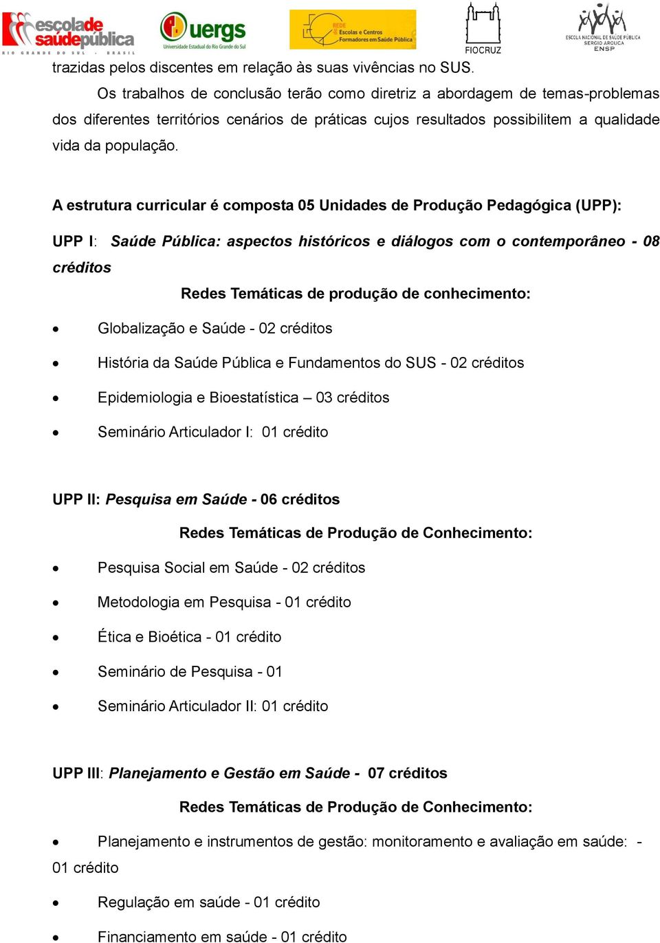 A estrutura curricular é composta 05 Unidades de Produção Pedagógica (UPP): UPP I: Saúde Pública: aspectos históricos e diálogos com o contemporâneo - 08 créditos Redes Temáticas de produção de