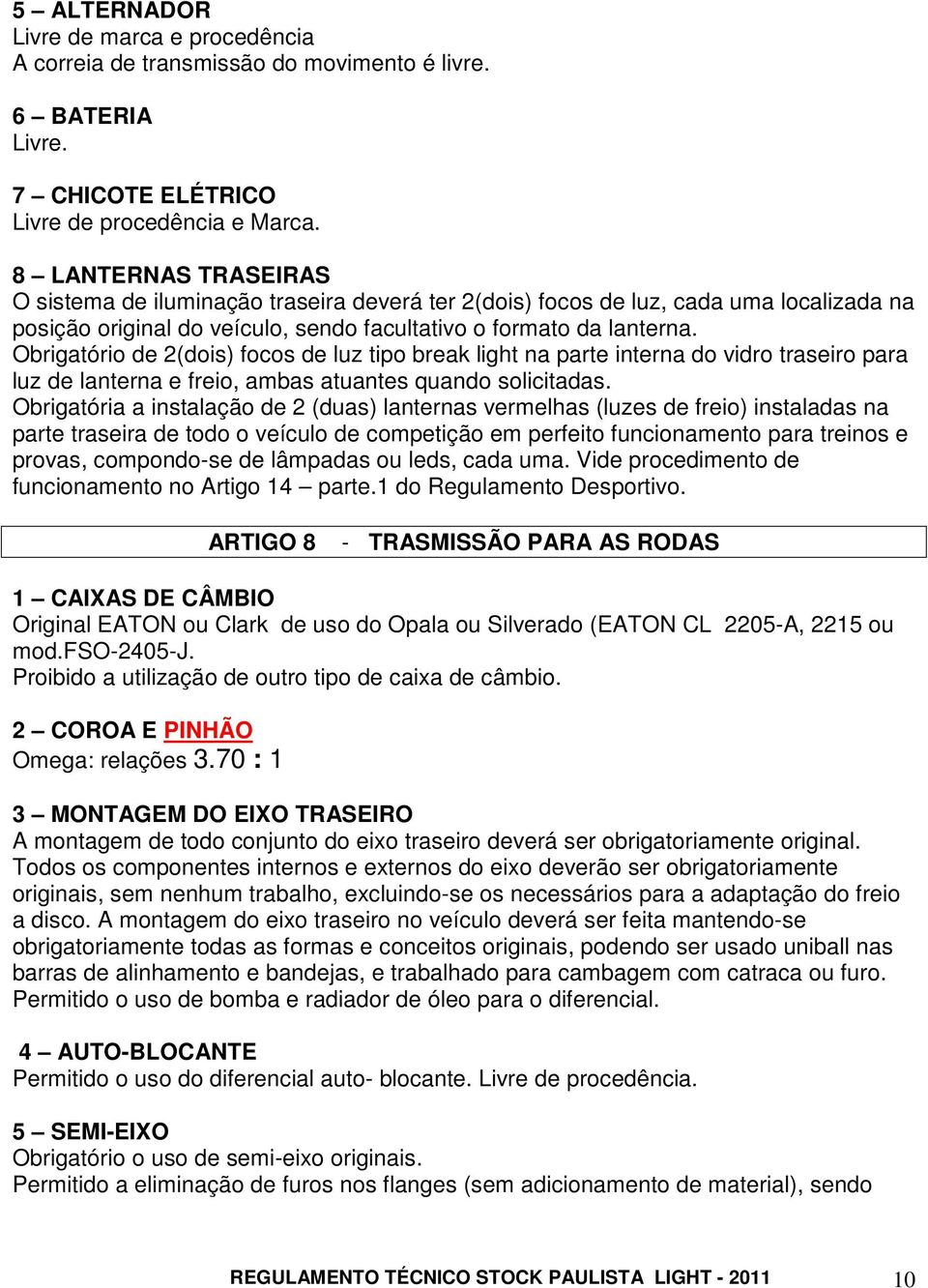 Obrigatório de 2(dois) focos de luz tipo break light na parte interna do vidro traseiro para luz de lanterna e freio, ambas atuantes quando solicitadas.