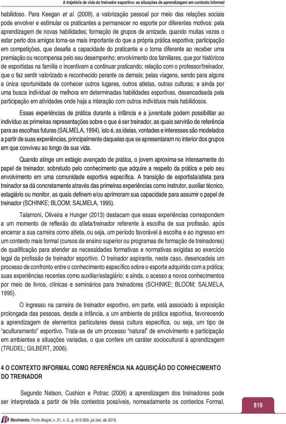 de grupos de amizade, quando muitas vezes o estar perto dos amigos torna-se mais importante do que a própria prática esportiva; participação em competições, que desafia a capacidade do praticante e o