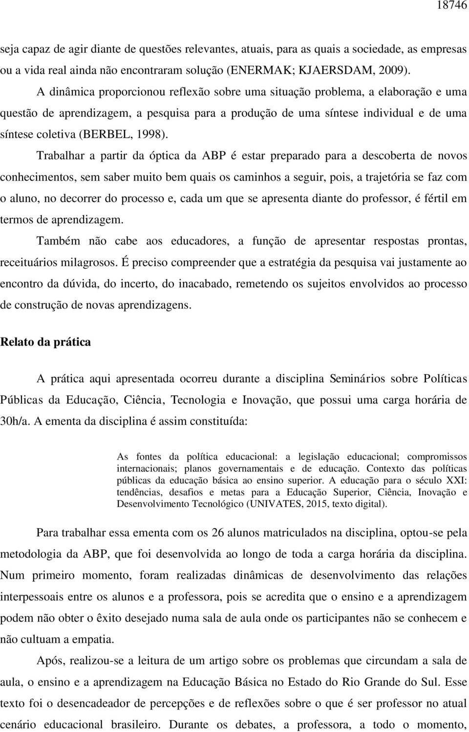 Trabalhar a partir da óptica da ABP é estar preparado para a descoberta de novos conhecimentos, sem saber muito bem quais os caminhos a seguir, pois, a trajetória se faz com o aluno, no decorrer do