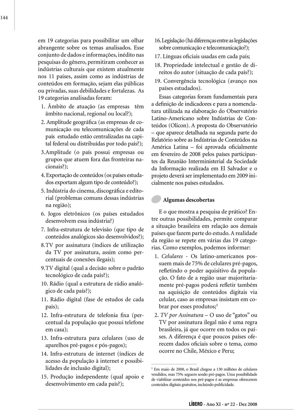 formação, sejam elas públicas ou privadas, suas debilidades e fortalezas. As 19 categorias analisadas foram: 1. Âmbito de atuação (as empresas têm âmbito nacional, regional ou local?); 2.