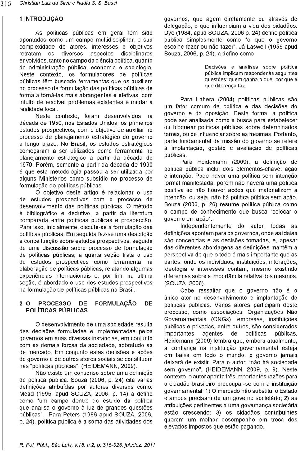 S. Bassi As políticas públicas em geral têm sido apontadas como um campo multidisciplinar, e sua complexidade de atores, interesses e objetivos retratam os diversos aspectos disciplinares da