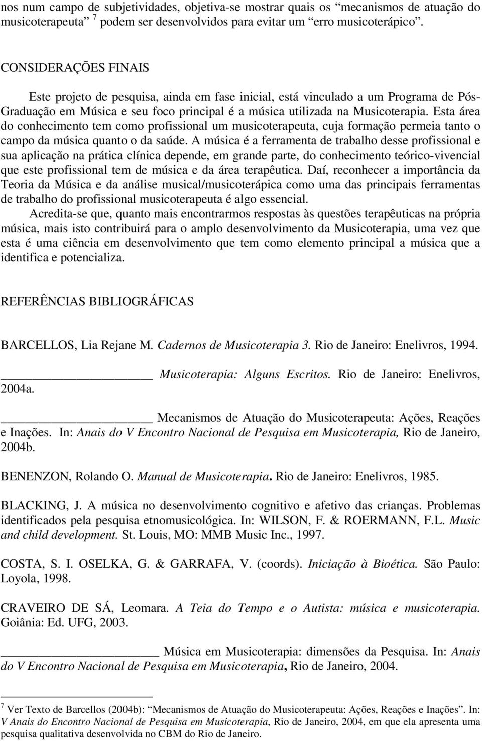 Esta área do conhecimento tem como profissional um musicoterapeuta, cuja formação permeia tanto o campo da música quanto o da saúde.