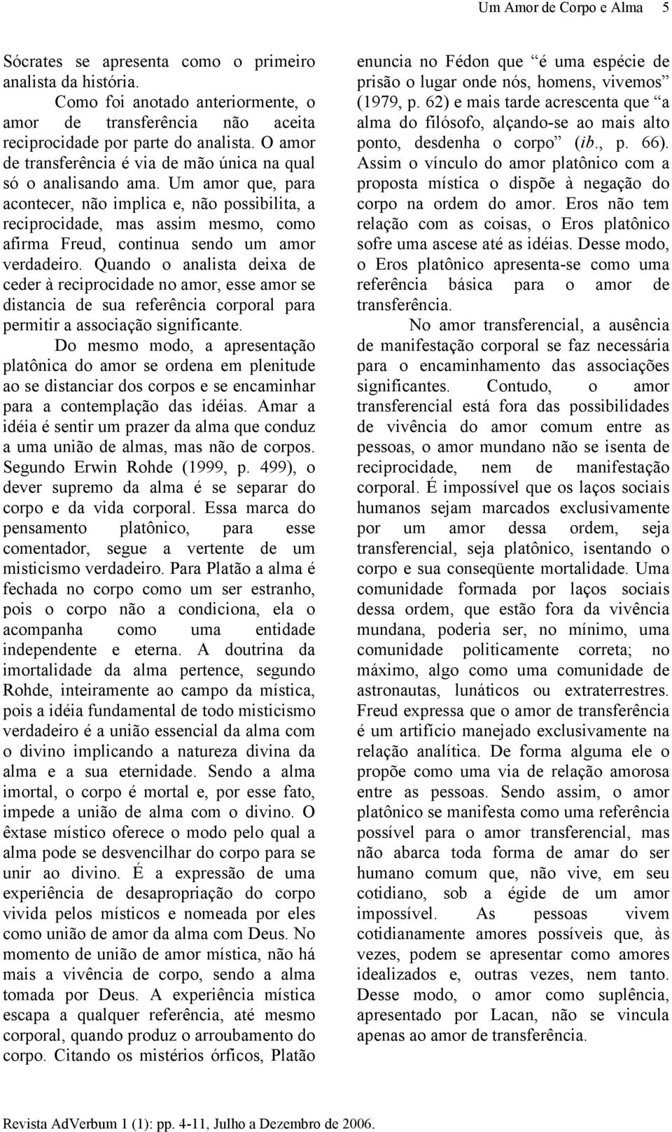 Um amor que, para acontecer, não implica e, não possibilita, a reciprocidade, mas assim mesmo, como afirma Freud, continua sendo um amor verdadeiro.