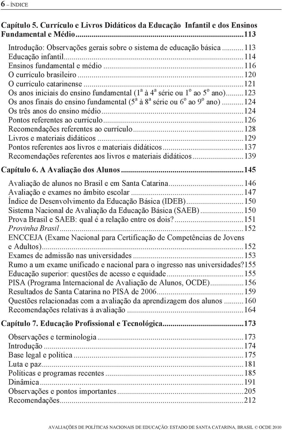 .. 121 Os anos iniciais do ensino fundamental (1 a à 4 a série ou 1 o ao 5 o ano)... 123 Os anos finais do ensino fundamental (5 a à 8 a série ou 6 o ao 9 o ano)... 124 Os três anos do ensino médio.