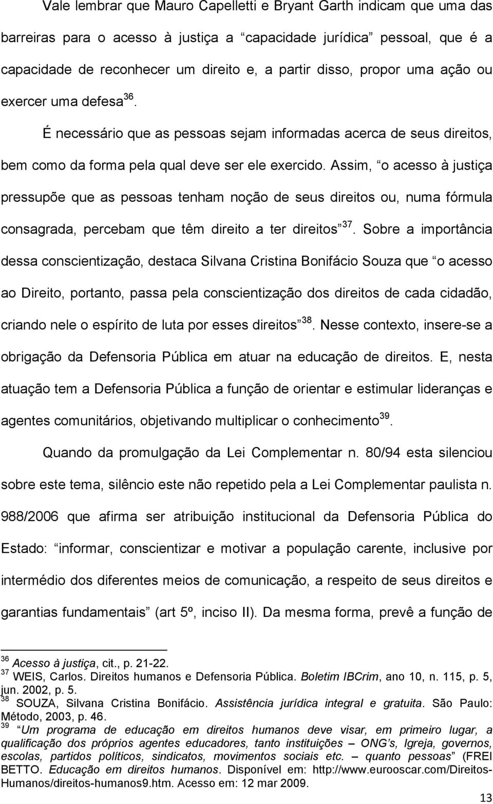 Assim, o acesso à justiça pressupõe que as pessoas tenham noção de seus direitos ou, numa fórmula consagrada, percebam que têm direito a ter direitos 37.