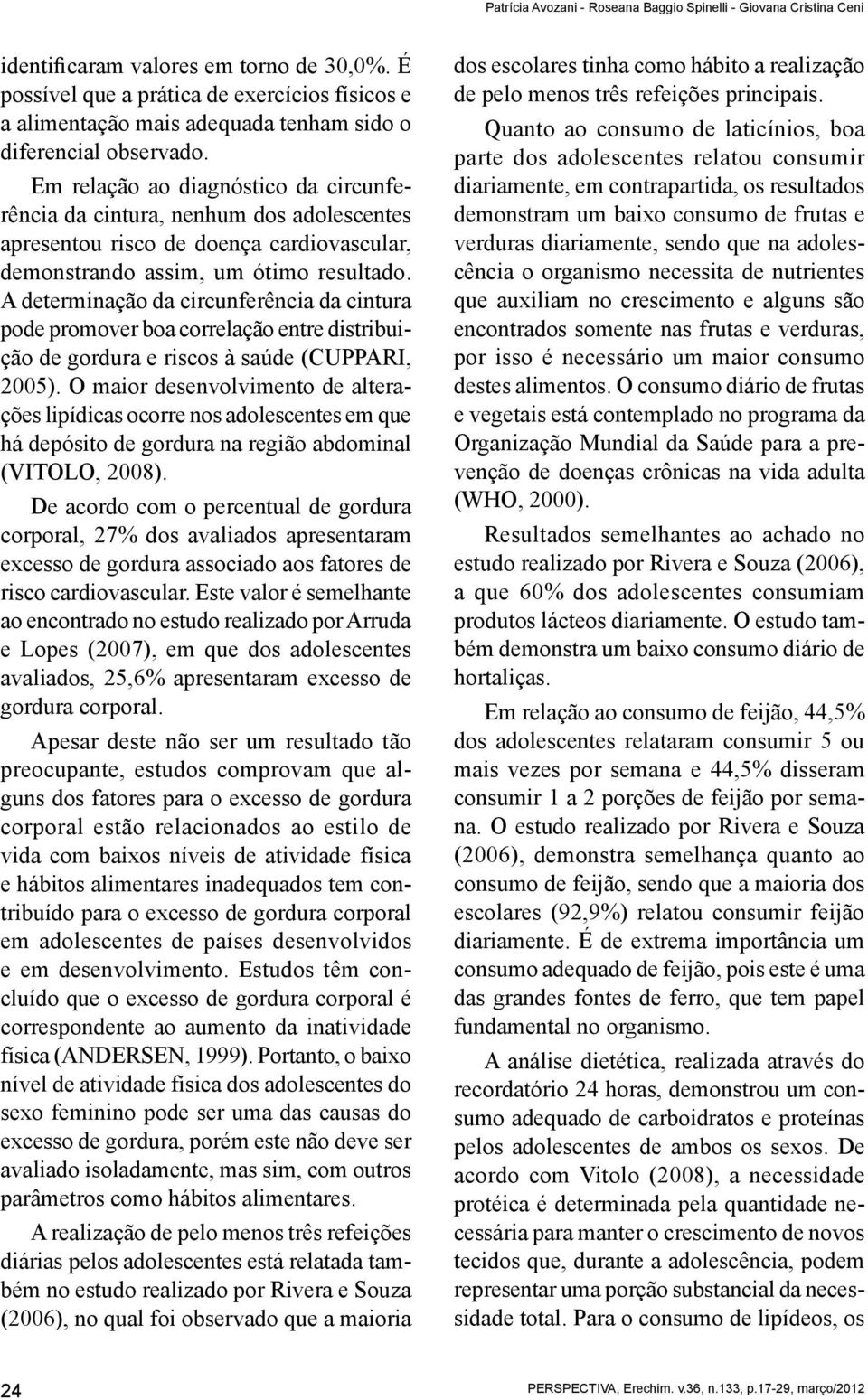 Em relação ao diagnóstico da circunferência da cintura, nenhum dos adolescentes apresentou risco de doença cardiovascular, demonstrando assim, um ótimo resultado.