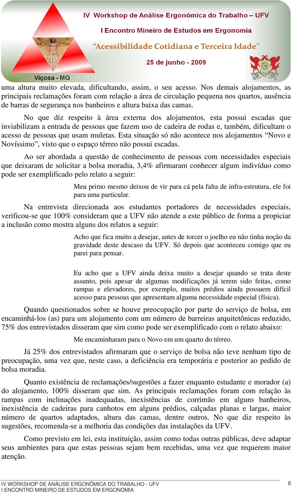 No que diz respeito à área externa dos alojamentos, esta possui escadas que inviabilizam a entrada de pessoas que fazem uso de cadeira de rodas e, também, dificultam o acesso de pessoas que usam