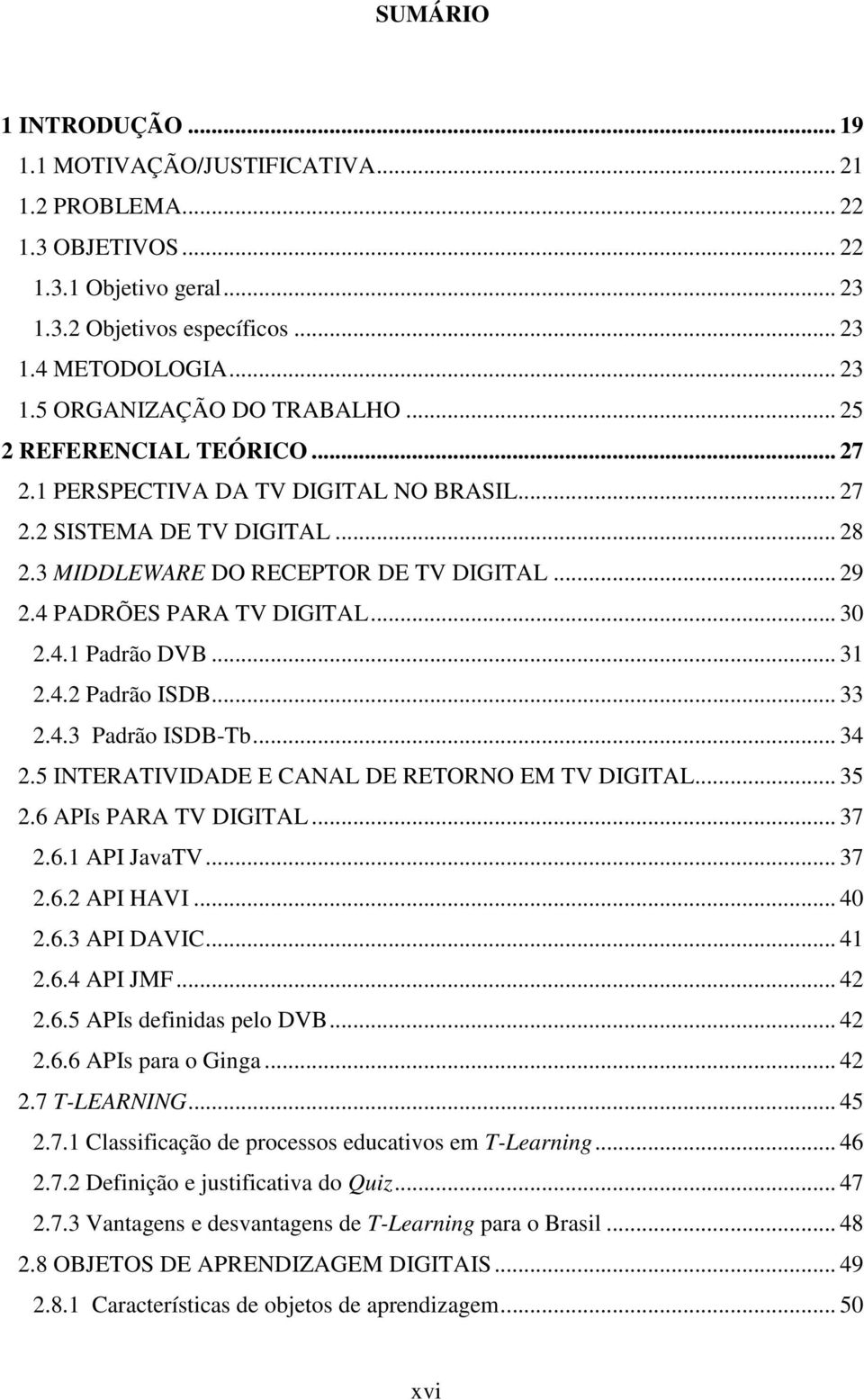 .. 31 2.4.2 Padrão ISDB... 33 2.4.3 Padrão ISDB-Tb... 34 2.5 INTERATIVIDADE E CANAL DE RETORNO EM TV DIGITAL... 35 2.6 APIs PARA TV DIGITAL... 37 2.6.1 API JavaTV... 37 2.6.2 API HAVI... 40 2.6.3 API DAVIC.