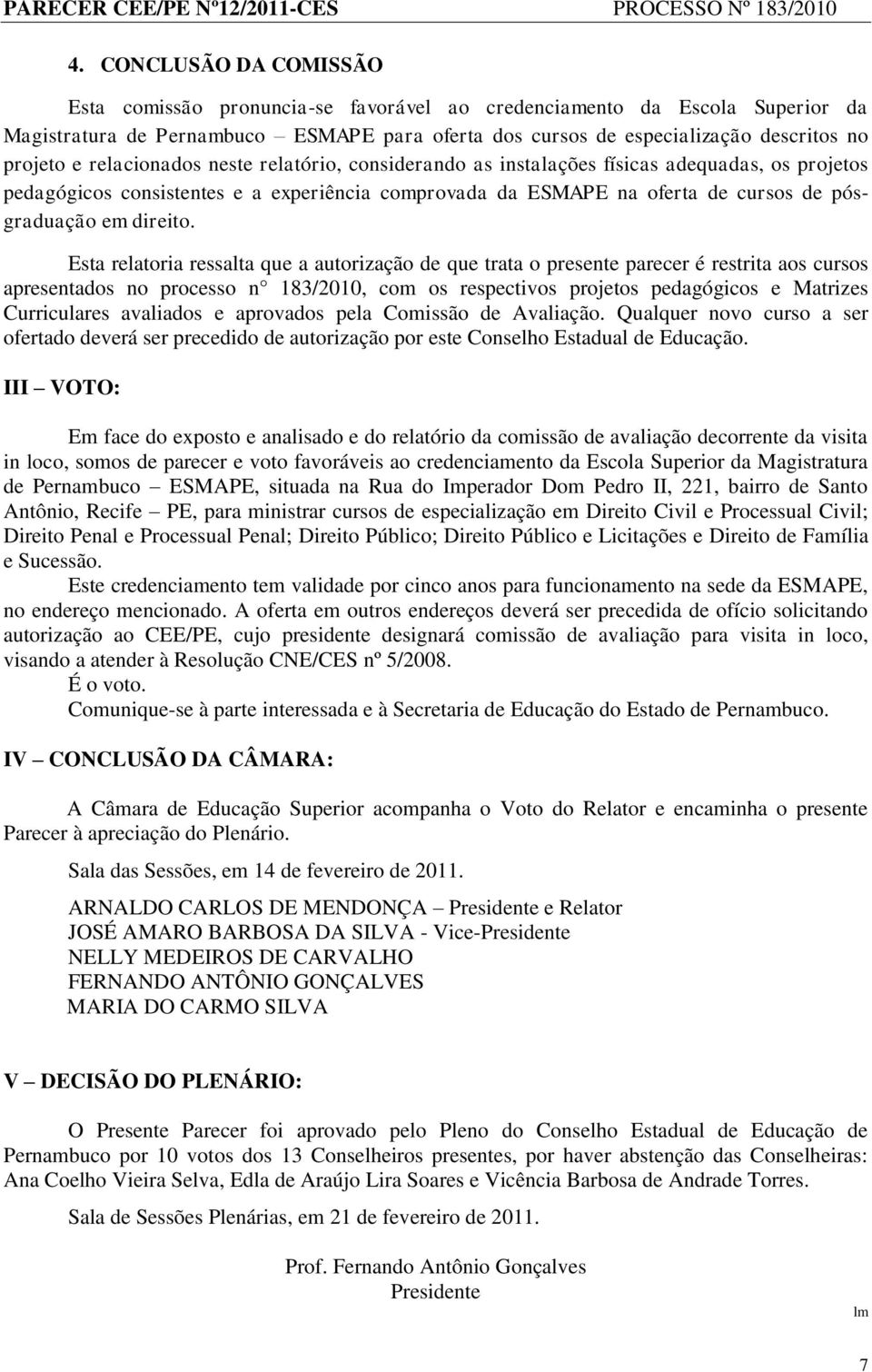 Esta relatoria ressalta que a autorização de que trata o presente parecer é restrita aos cursos apresentados no processo n 183/2010, com os respectivos projetos pedagógicos e Matrizes Curriculares