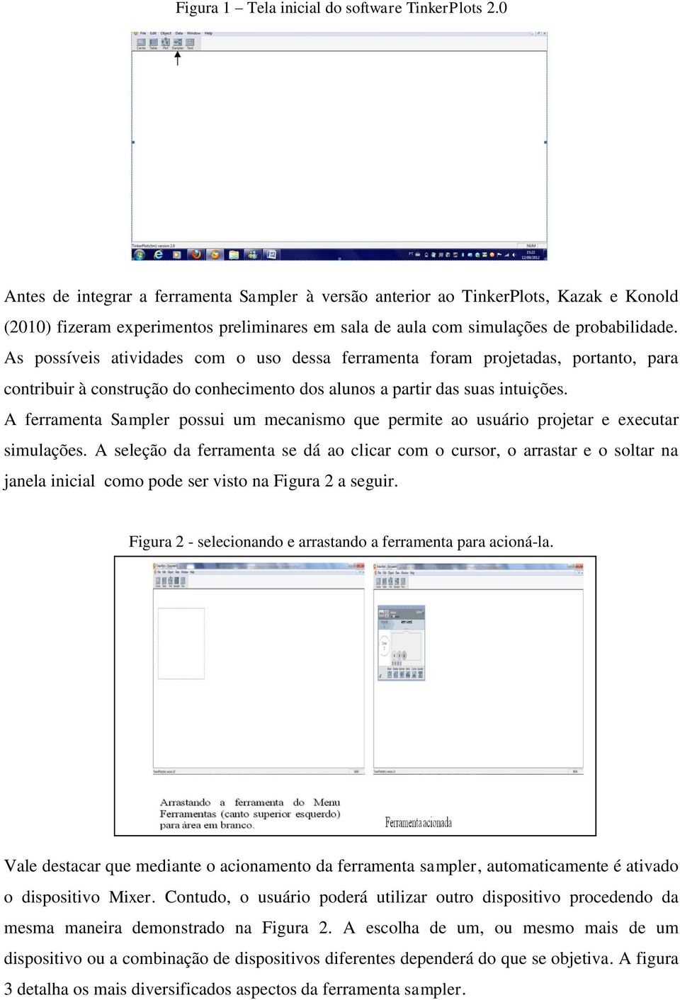 As possíveis atividades com o uso dessa ferramenta foram projetadas, portanto, para contribuir à construção do conhecimento dos alunos a partir das suas intuições.