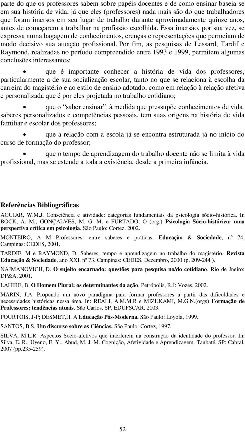 Essa imersão, por sua vez, se expressa numa bagagem de conhecimentos, crenças e representações que permeiam de modo decisivo sua atuação profissional.