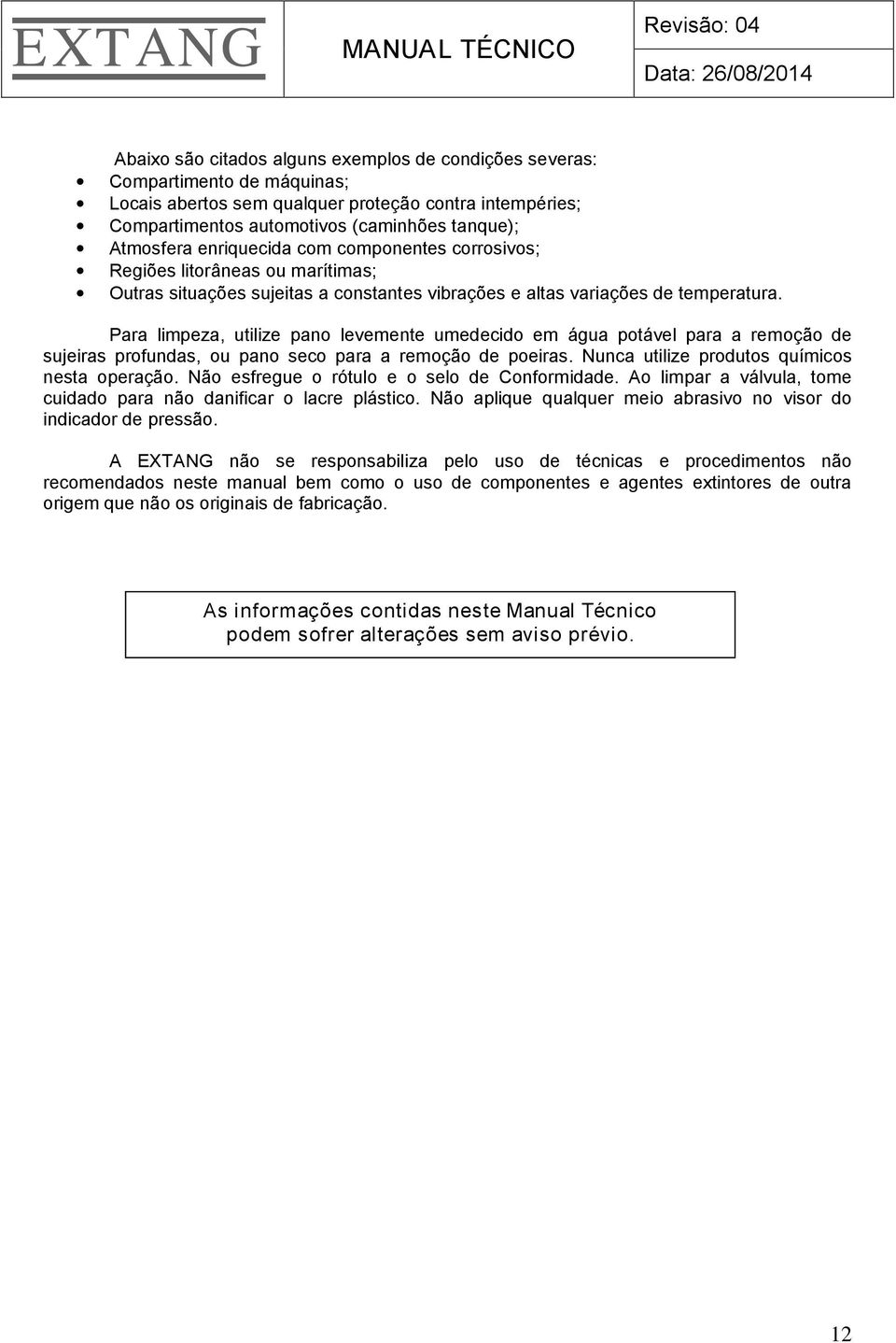 Para limpeza, utilize pano levemente umedecido em água potável para a remoção de sujeiras profundas, ou pano seco para a remoção de poeiras. Nunca utilize produtos químicos nesta operação.