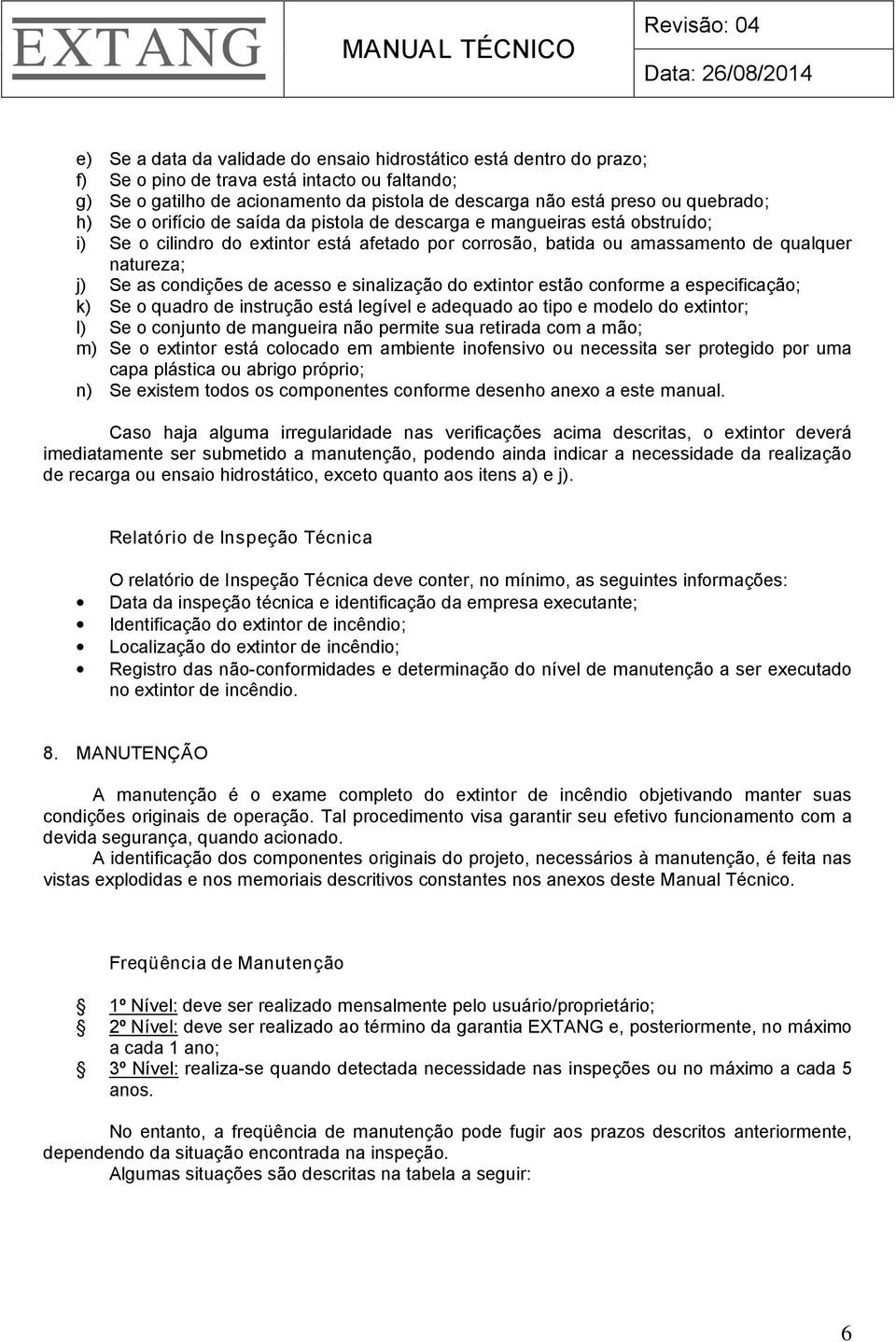 acesso e sinalização do extintor estão conforme a especificação; k) Se o quadro de instrução está legível e adequado ao tipo e modelo do extintor; l) Se o conjunto de mangueira não permite sua