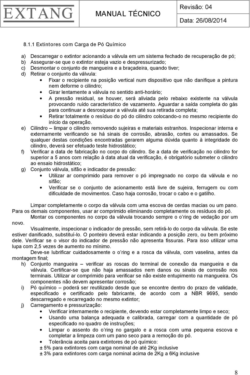 cilindro; Girar lentamente a válvula no sentido anti-horário; A pressão residual, se houver, será aliviada pelo rebaixo existente na válvula provocando ruído característico de vazamento.