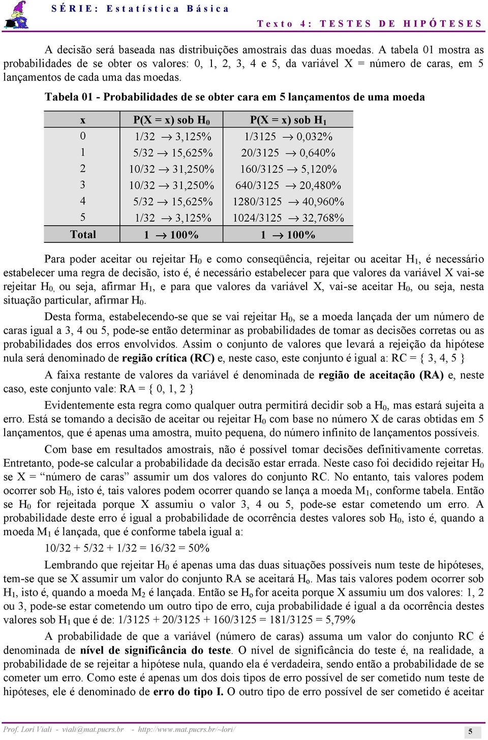 Tabela 0 - Probabilidades de se obter cara em 5 lançamentos de uma moeda x P(X = x) sob H 0 P(X = x) sob H 0 /3 3,5% /35 0,03% 5/3 5,65% 0/35 0,640% 0/3 3,50% 60/35 5,0% 3 0/3 3,50% 640/35 0,480% 4