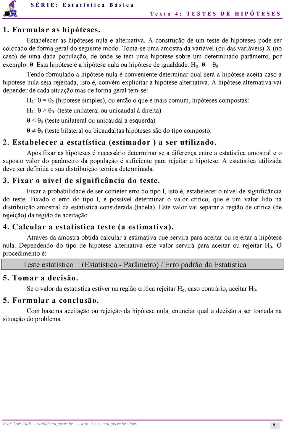 Esta hipótese é a hipótese nula ou hipótese de igualdade: H 0 : θ = θ 0 Tendo formulado a hipótese nula é conveniente determinar qual será a hipótese aceita caso a hipótese nula seja rejeitada, isto