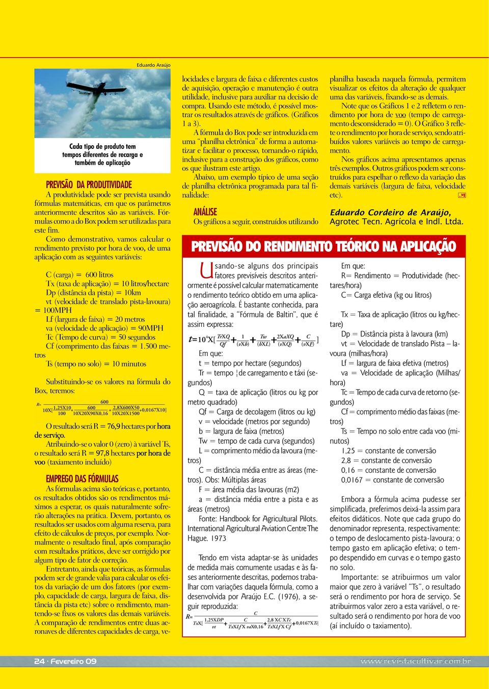 Como demonstrativo, vamos calcular o rendimento previsto por hora de voo, de uma aplicação com as seguintes variáveis: C (carga) = 600 litros Tx (taxa de aplicação) = 10 litros/hectare Dp (distância