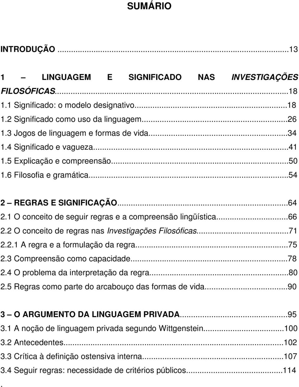 1 O conceito de seguir regras e a compreensão lingüística...66 2.2 O conceito de regras nas Investigações Filosóficas...71 2.2.1 A regra e a formulação da regra...75 2.3 Compreensão como capacidade.