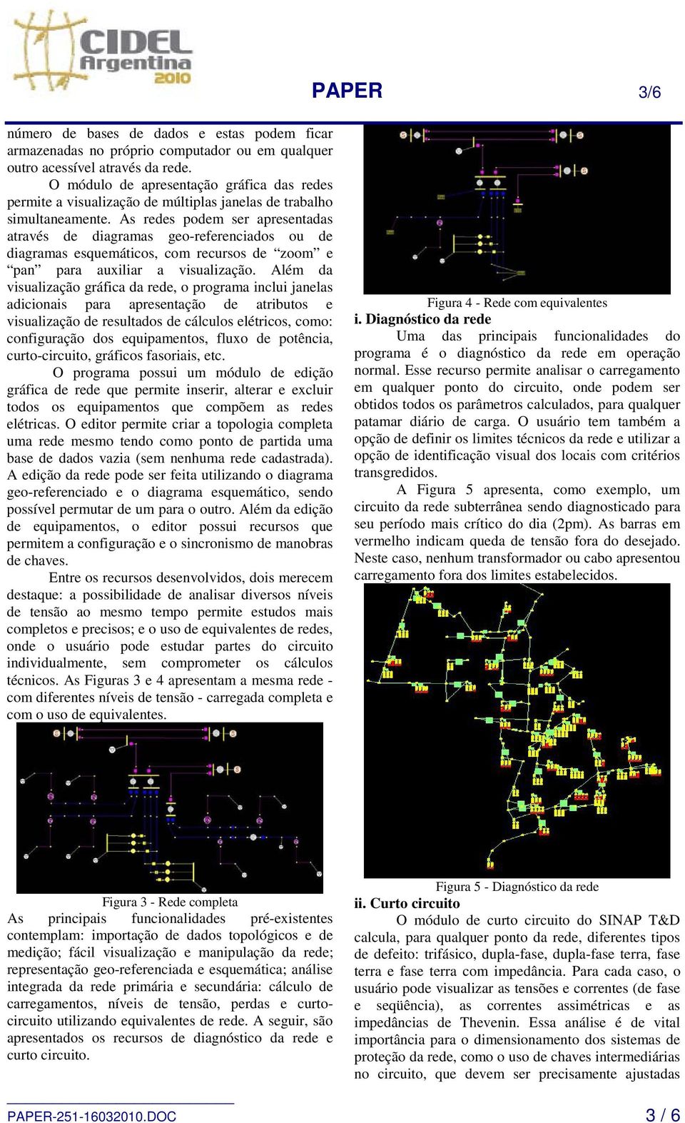 As redes podem ser apresentadas através de diagramas geo-referenciados ou de diagramas esquemáticos, com recursos de zoom e pan para auxiliar a visualização.