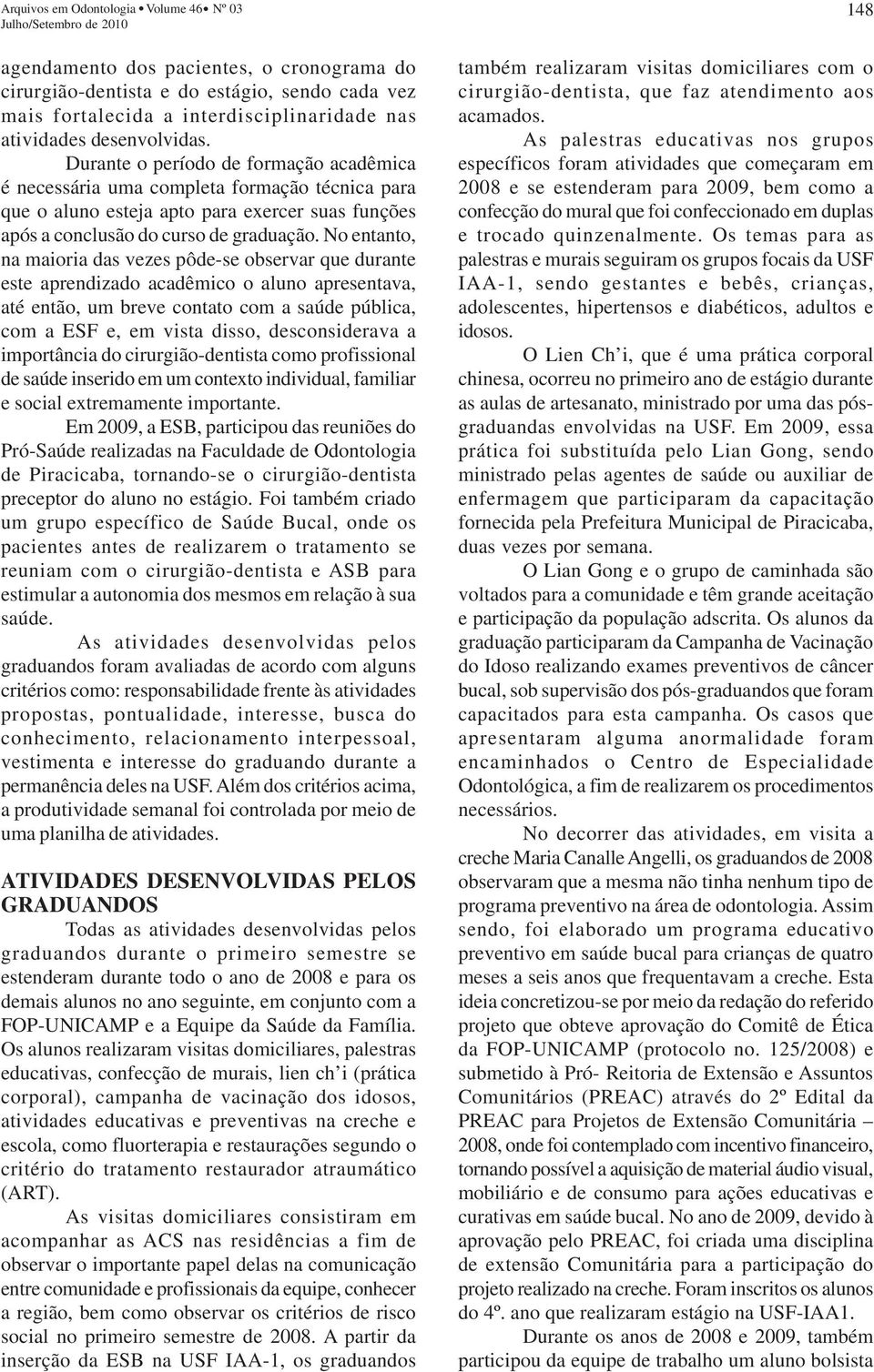 No entanto, na maioria das vezes pôde-se observar que durante este aprendizado acadêmico o aluno apresentava, até então, um breve contato com a saúde pública, com a ESF e, em vista disso,