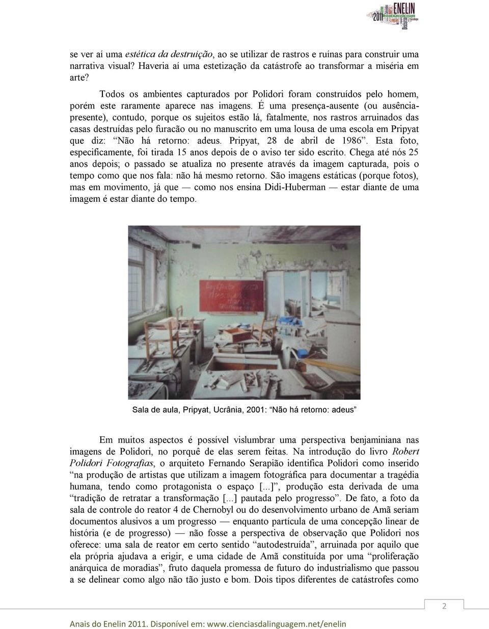 É uma presença-ausente (ou ausênciapresente), contudo, porque os sujeitos estão lá, fatalmente, nos rastros arruinados das casas destruídas pelo furacão ou no manuscrito em uma lousa de uma escola em