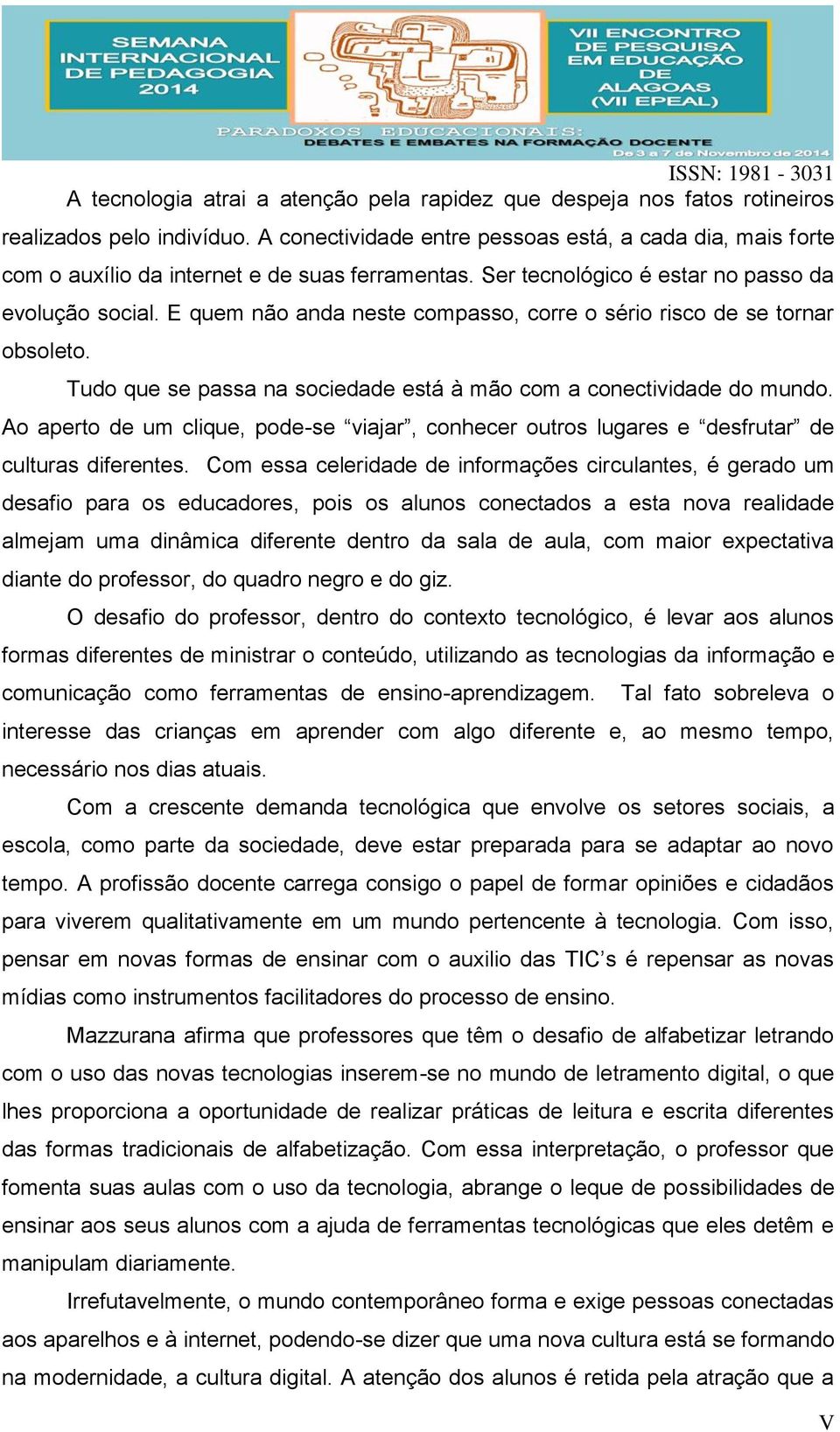 E quem não anda neste compasso, corre o sério risco de se tornar obsoleto. Tudo que se passa na sociedade está à mão com a conectividade do mundo.