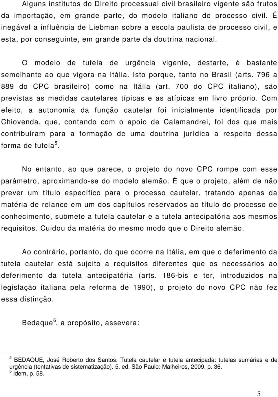 O modelo de tutela de urgência vigente, destarte, é bastante semelhante ao que vigora na Itália. Isto porque, tanto no Brasil (arts. 796 a 889 do CPC brasileiro) como na Itália (art.