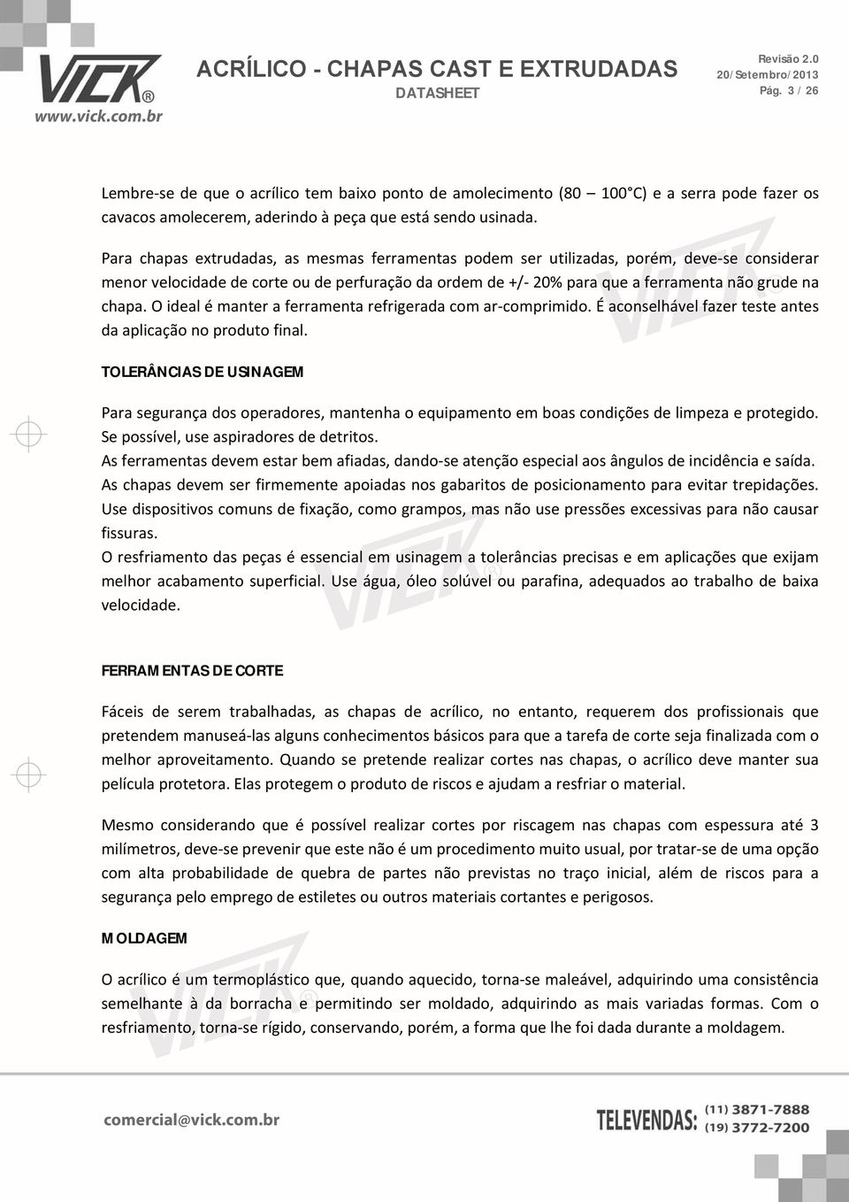 O ideal é manter a ferramenta refrigerada com ar-comprimido. É aconselhável fazer teste antes da aplicação no produto final.