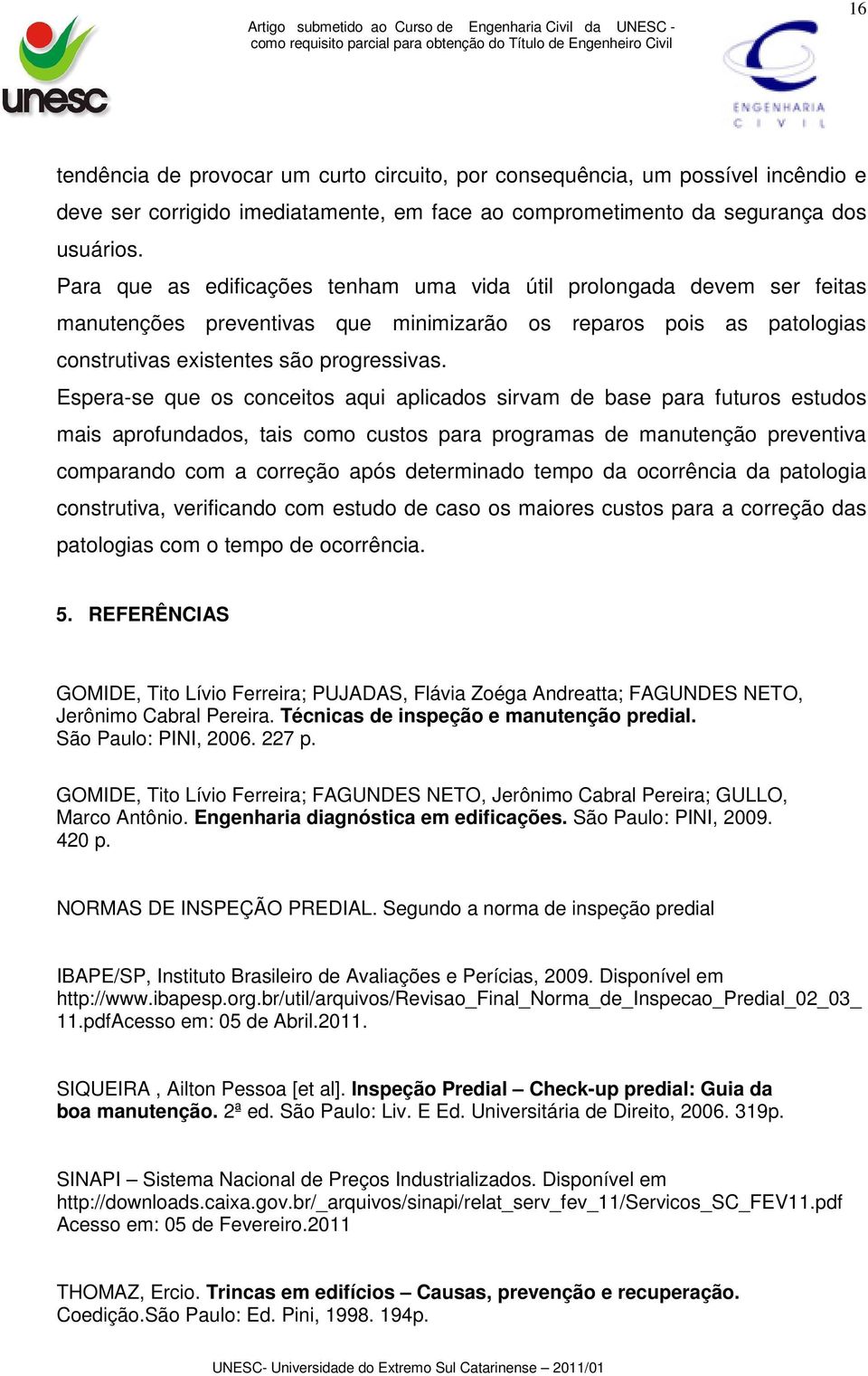 Espera-se que os conceitos aqui aplicados sirvam de base para futuros estudos mais aprofundados, tais como custos para programas de manutenção preventiva comparando com a correção após determinado