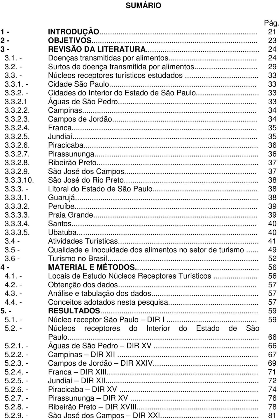 .. 35 3.3.2.5. Jundiaí... 35 3.3.2.6. Piracicaba... 36 3.3.2.7. Pirassununga... 36 3.3.2.8. Ribeirão Preto... 37 3.3.2.9. São José dos Campos... 37 3.3.3.10. São José do Rio Preto... 38 3.3.3. - Litoral do Estado de São Paulo.