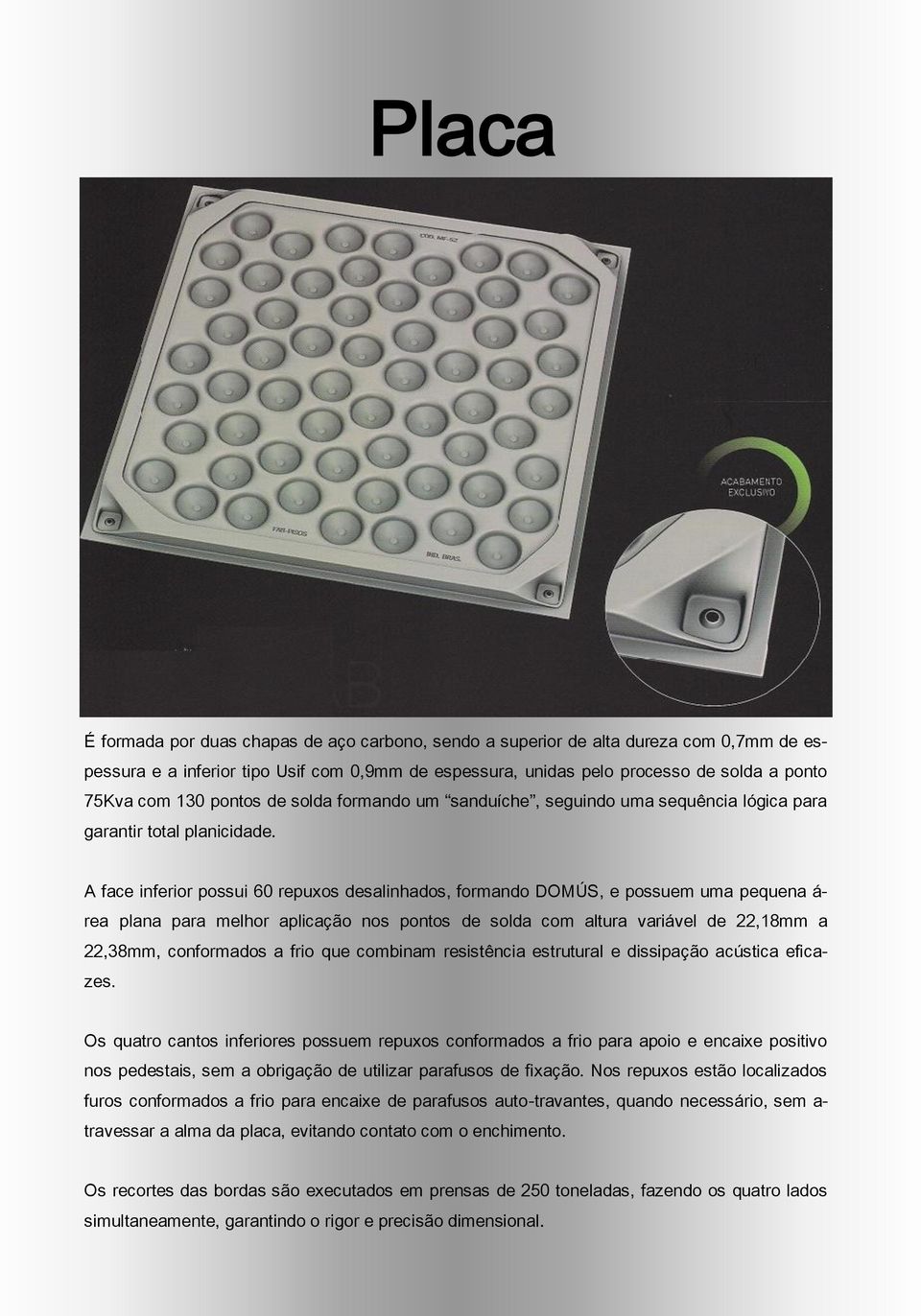 A face inferior possui 60 repuxos desalinhados, formando DOMÚS, e possuem uma pequena á- rea plana para melhor aplicação nos pontos de solda com altura variável de 22,18mm a 22,38mm, conformados a