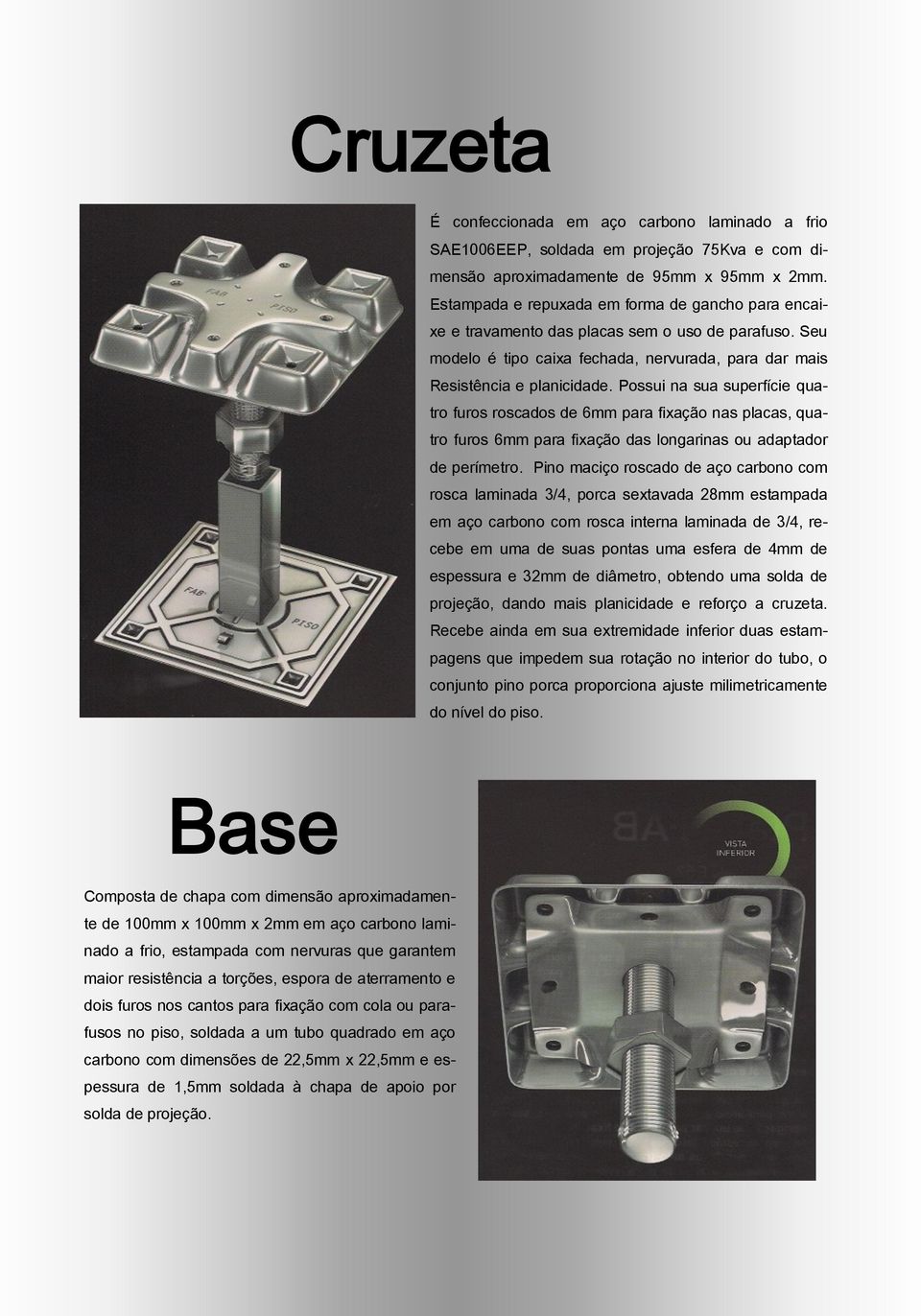 Possui na sua superfície quatro furos roscados de 6mm para fixação nas placas, quatro furos 6mm para fixação das longarinas ou adaptador de perímetro.